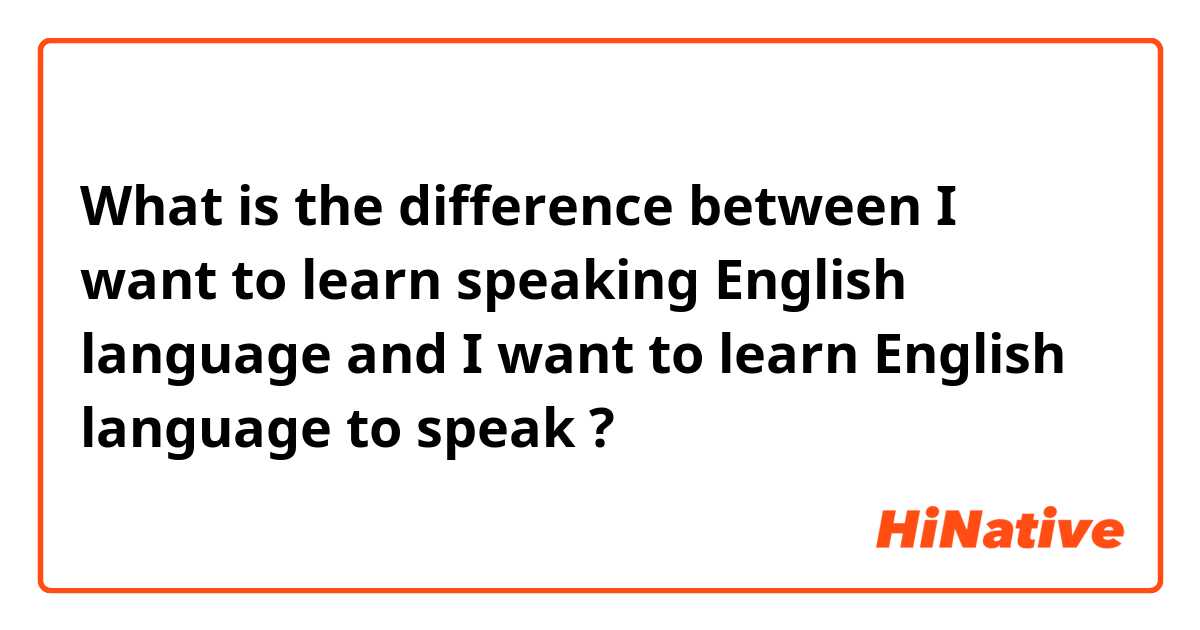 What is the difference between I want to learn speaking English language  and I want to learn English language to speak ?
