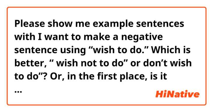 Please show me example sentences with I want to make a negative sentence using “wish to do.”

Which is better, “ wish not to do” or don’t wish to do”?

Or, in the first place, is it wrong to use the verb “wish” with “not”?.