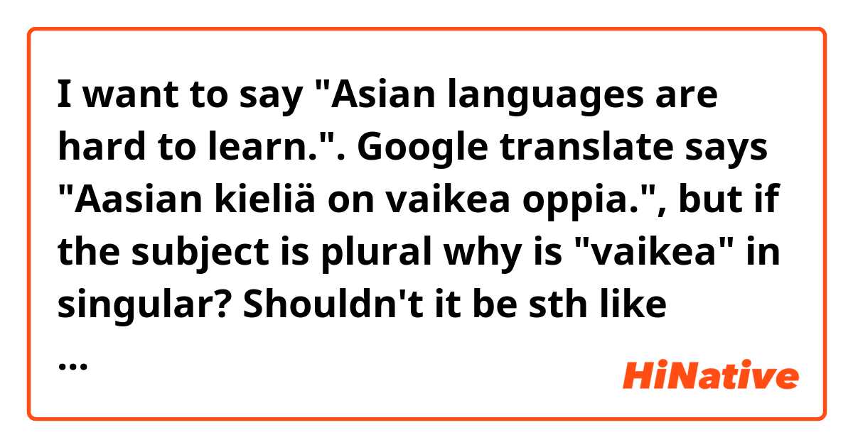 I want to say "Asian languages are hard to learn.". Google translate says "Aasian kieliä on vaikea oppia.", but if the subject is plural why is "vaikea" in singular? Shouldn't it be sth like "Aasian kielet on vaikeita oppia"?