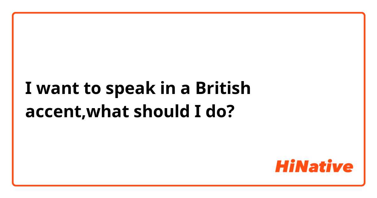 I want to speak in a British accent,what should I do? 