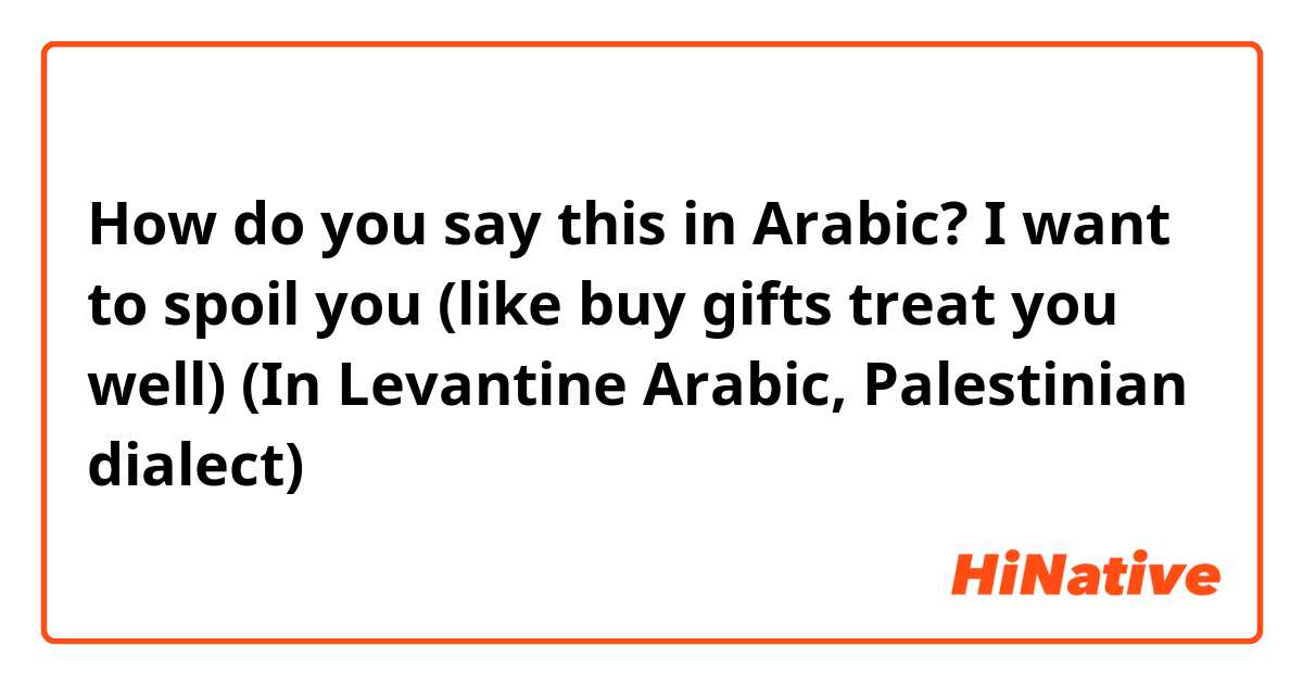 How do you say this in Arabic?  I want to spoil you (like buy gifts treat you well)
(In Levantine Arabic, Palestinian dialect) 