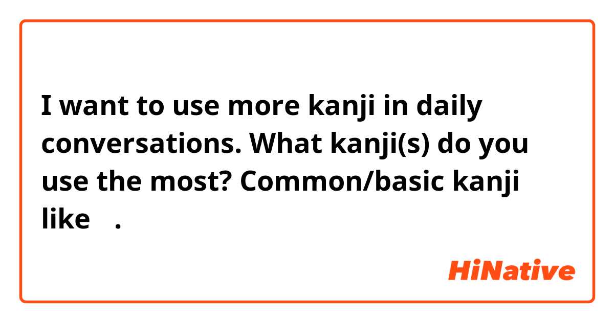 I want to use more kanji in daily conversations.
What kanji(s) do you use the most?
Common/basic kanji like 私.
