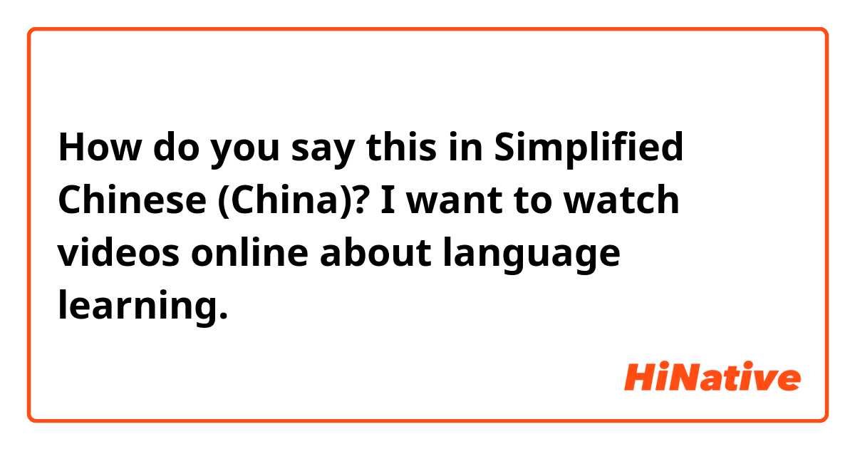 How do you say this in Simplified Chinese (China)? I want to watch videos online about language learning. 