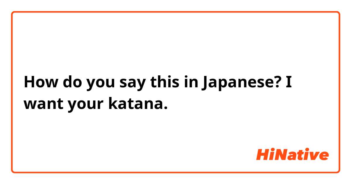How do you say this in Japanese? I want your katana.
