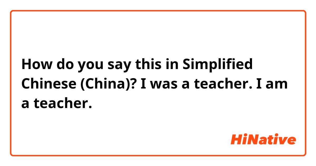 How do you say this in Simplified Chinese (China)? I was a teacher.
I am a teacher.