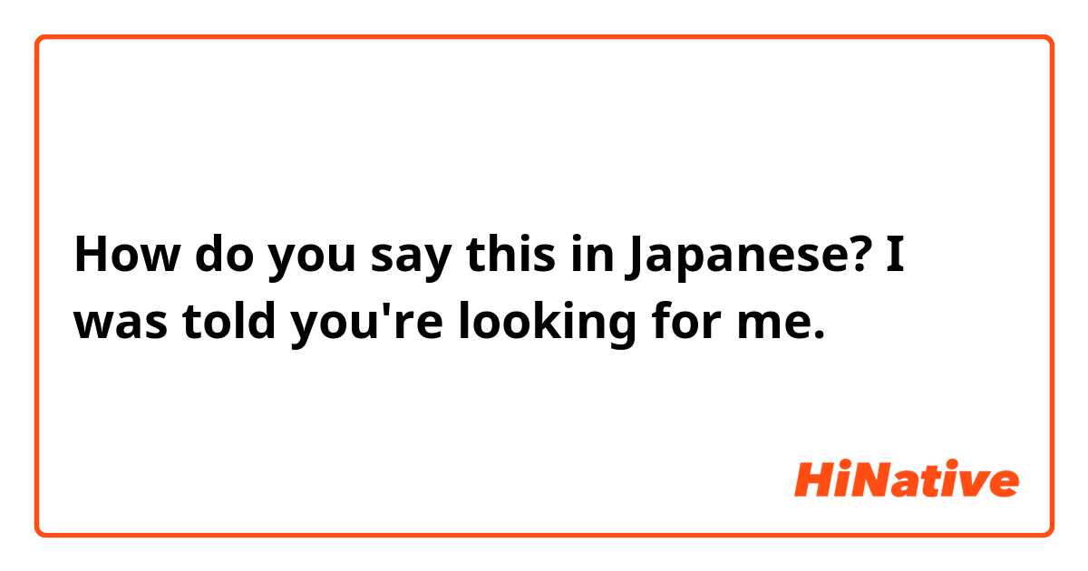 How do you say this in Japanese? I was told you're looking for me. 
