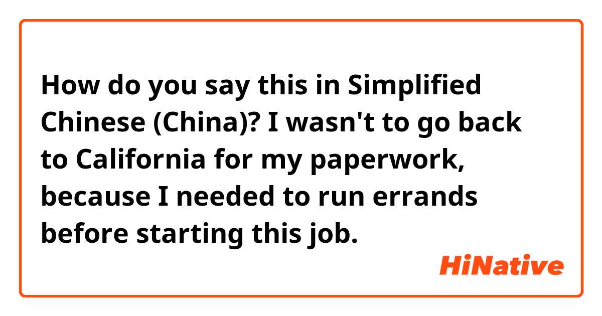 How do you say this in Simplified Chinese (China)? I wasn't to go back to California for my paperwork, because I needed to run errands before starting this job. 
