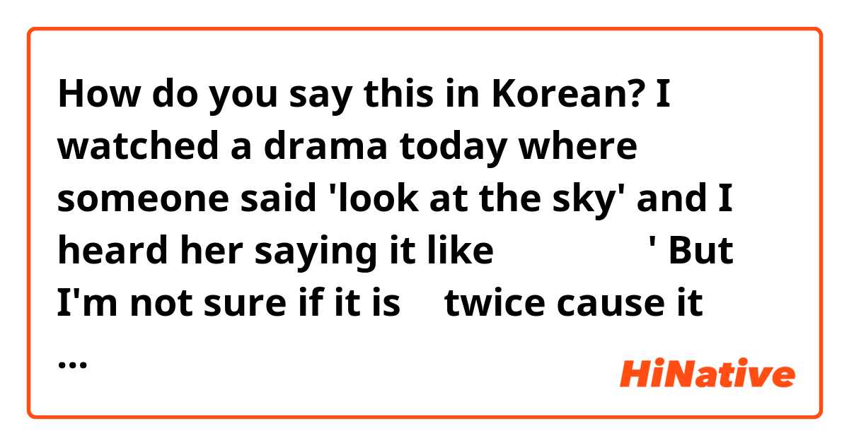 How do you say this in Korean? I watched a drama today where someone said 'look at the sky' and I heard her saying it like 하늘 좀 봐 봐' But I'm not sure if it is 봐 twice cause it would be look look. So did I hear wrong or is it a thing to say 봐 twice or should it be some other word? 
