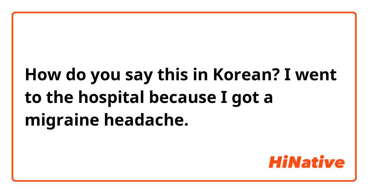 How do you say this in Korean? I went to the hospital because I got a migraine headache.