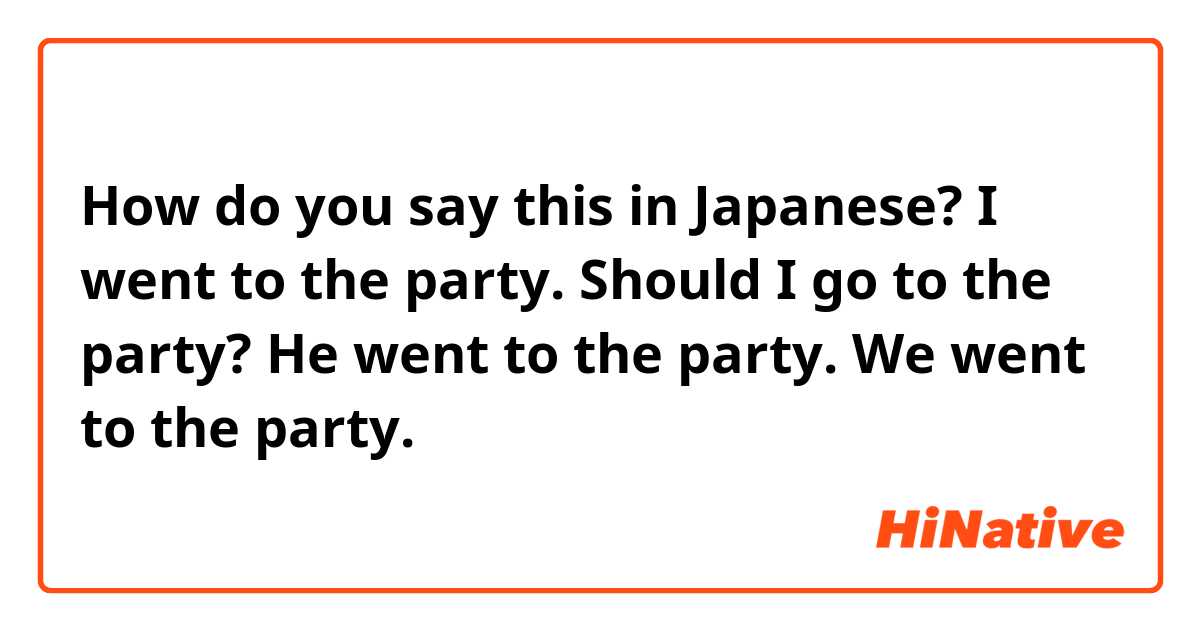 How do you say this in Japanese? I went to the party.

Should I go to the party?

He went to the party.

We went to the party.