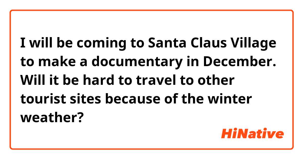 I will be coming to Santa Claus Village to make a documentary in December. Will it be hard to travel to other tourist sites because of the winter weather?