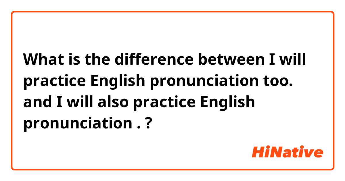 What is the difference between I will practice English pronunciation too. and I will also practice English pronunciation . ?