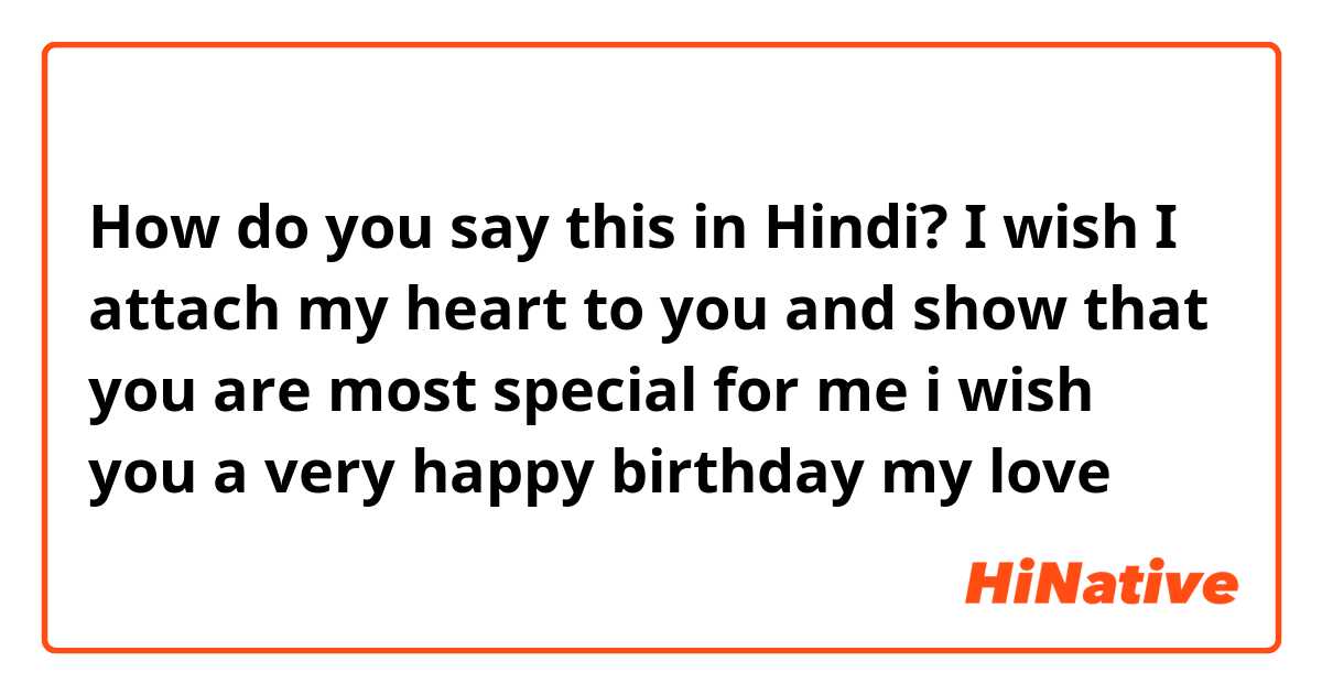 How do you say this in Hindi? I wish I attach my heart to you and show that you are most special for me i wish you a very happy birthday my love