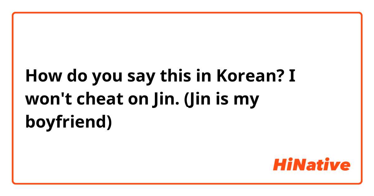 How do you say this in Korean? I won't cheat on Jin. (Jin is my boyfriend)