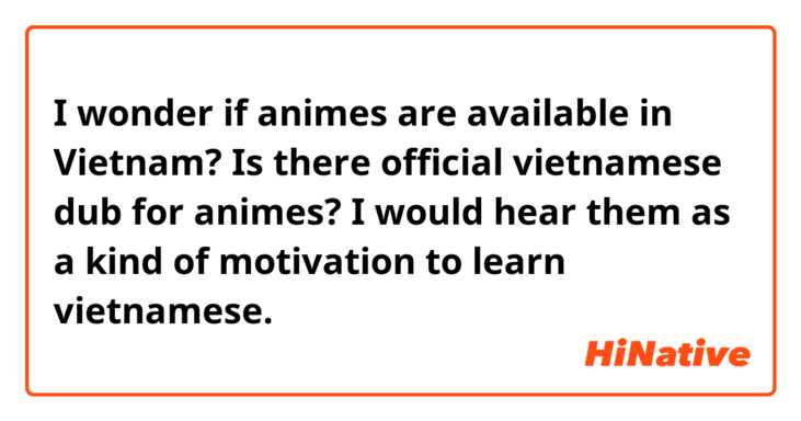 I wonder if animes are available in Vietnam? Is there official vietnamese dub for animes? I would hear them as a kind of motivation to learn vietnamese.