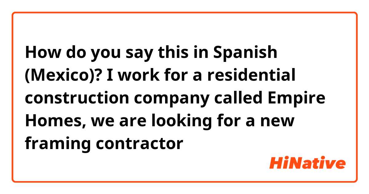 How do you say this in Spanish (Mexico)? I work for a residential construction company called Empire Homes, we are looking for a new framing contractor 