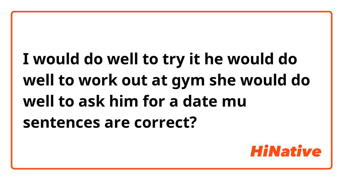 I would do well to try it 
he would do well to work out at gym 
she would do well to ask him for a date 

mu sentences are correct?