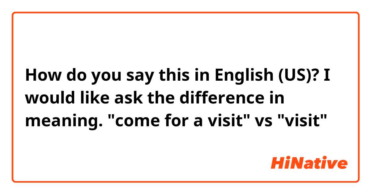 How do you say this in English (US)? I would like ask the difference in meaning. 
"come for a visit" vs "visit"