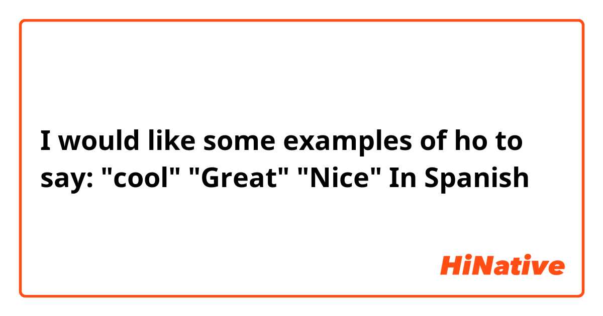 I would like some examples of ho to say: "cool" "Great" "Nice" In Spanish
