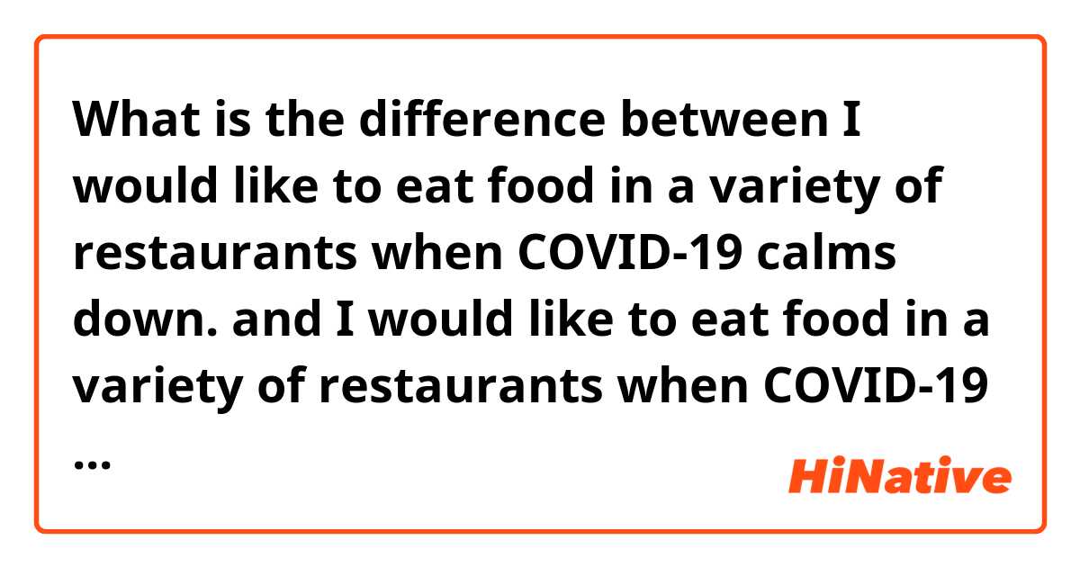 What is the difference between I would like to eat food in a variety of restaurants when COVID-19 calms down. and I would like to eat food in a variety of restaurants when COVID-19 calms down. ?