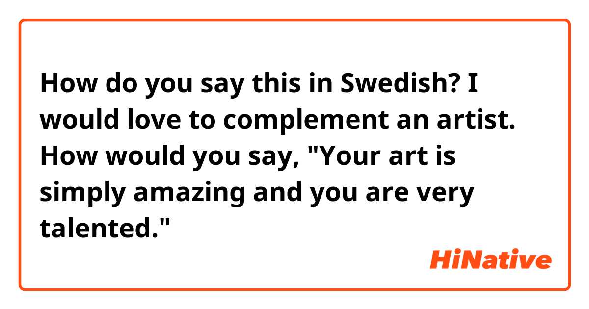 How do you say this in Swedish? I would love to complement an artist. How would you say, "Your art is simply amazing and you are very talented."