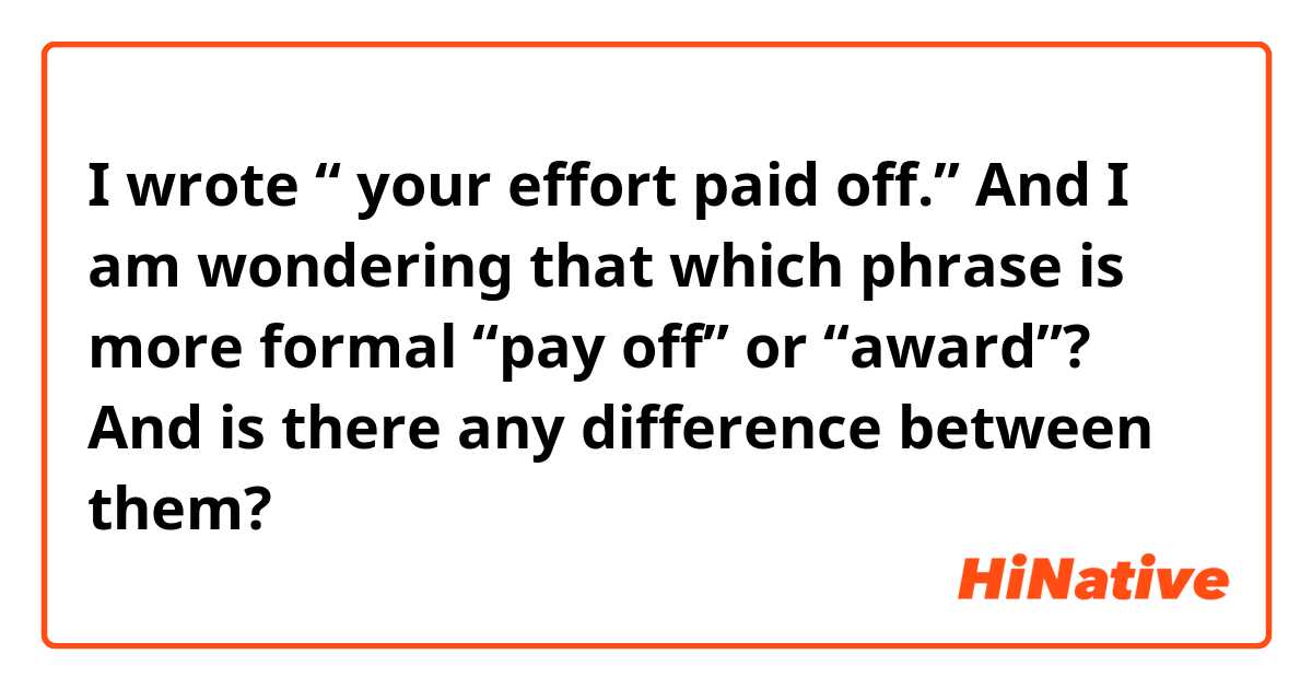 I wrote “ your effort paid off.” And I am wondering that which phrase is more formal “pay off” or “award”? And is there any difference between them?

