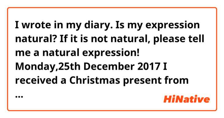 I wrote in my diary.
Is my expression natural?
If it is not natural, please tell me a natural expression!

Monday,25th December 2017
I received a Christmas present from my friend who lives in Yamaguchi Prefecture.
There was a letter that wrote about her recent situation.
I was very happy to know how she is challenging a variety of things.
