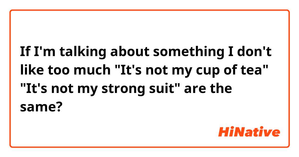 If I'm talking about something I don't like too much
"It's not my cup of tea"
"It's not my strong suit"

are the same?