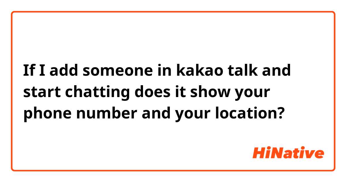 If I add someone in kakao talk and start chatting does it show your phone number and your location?