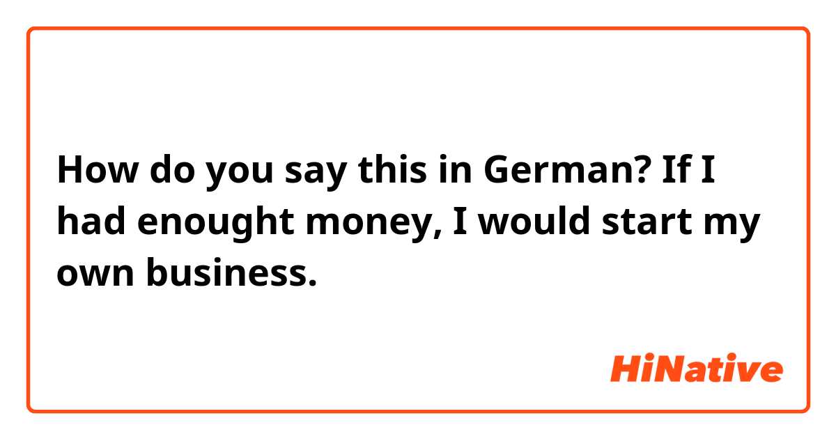 How do you say this in German? If I had enought money, I would start my own business. 