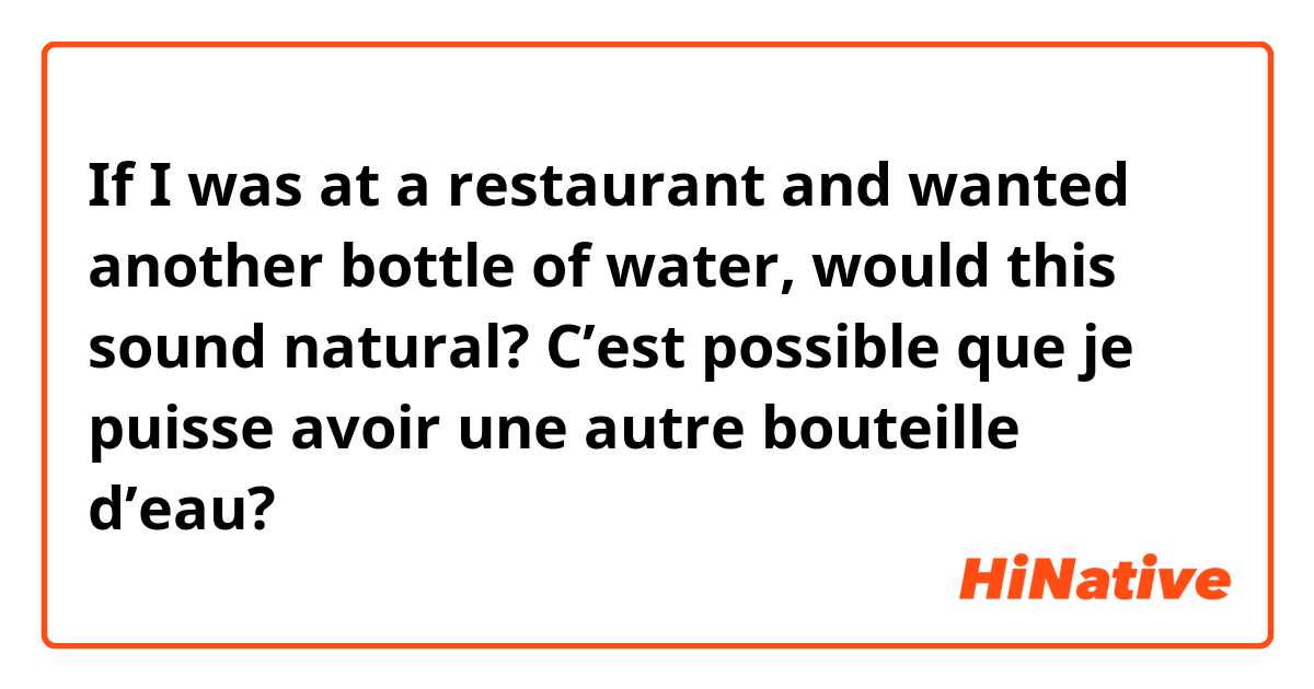 If I was at a restaurant and wanted another bottle of water, would this sound natural?

C’est possible que je puisse avoir une autre bouteille d’eau?