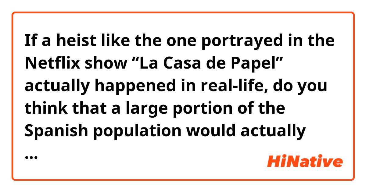 If a heist like the one portrayed in the Netflix show “La Casa de Papel” actually happened in real-life, do you think that a large portion of the Spanish population would actually join forces with the burglars and support them against the authorities - just like depicted in the show? 

In your opinion, was this aspect of the show credible or did it seem too “inconceivable”? Like hundreds of people camping in front of the site or even preaching for the criminals.