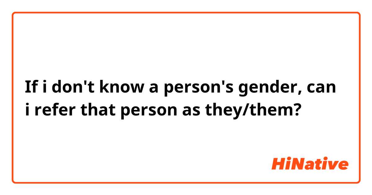 If i don't know a person's gender, can i refer that person as they/them?
