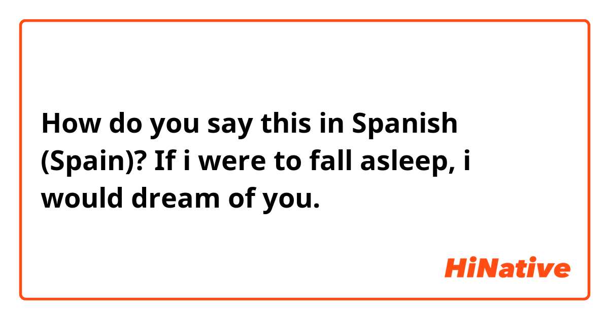 How do you say this in Spanish (Spain)? If i were to fall asleep, i would dream of you.