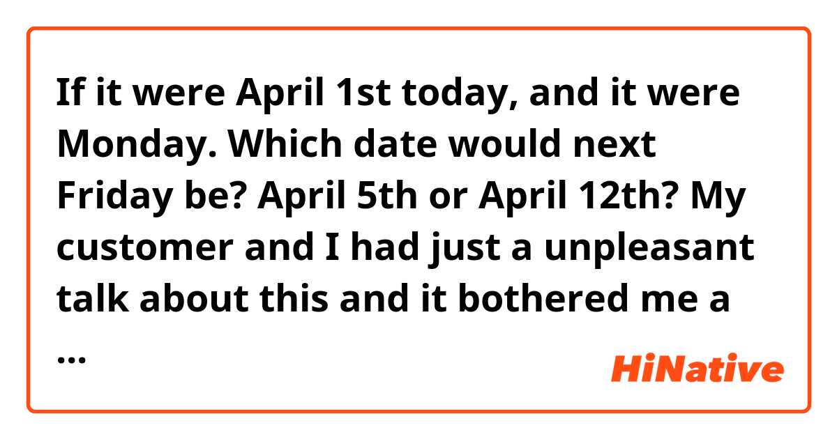 If it were April 1st today, and it were Monday. Which date would next Friday be? April 5th or April 12th? My customer and I had just a unpleasant talk about this and it bothered me a lot. 
