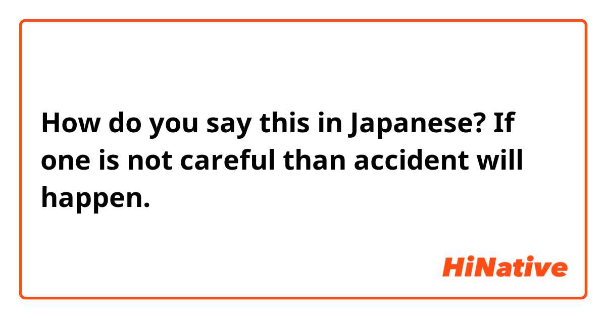 How do you say this in Japanese? If one is not careful than accident will happen.