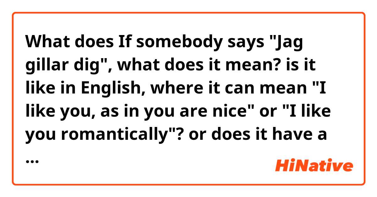 What does If somebody says "Jag gillar dig", what does it mean? is it like in English, where it can mean "I like you, as in you are nice" or "I like you romantically"? or does it have a specific meaning between the two? Tack för hjälpen mean?