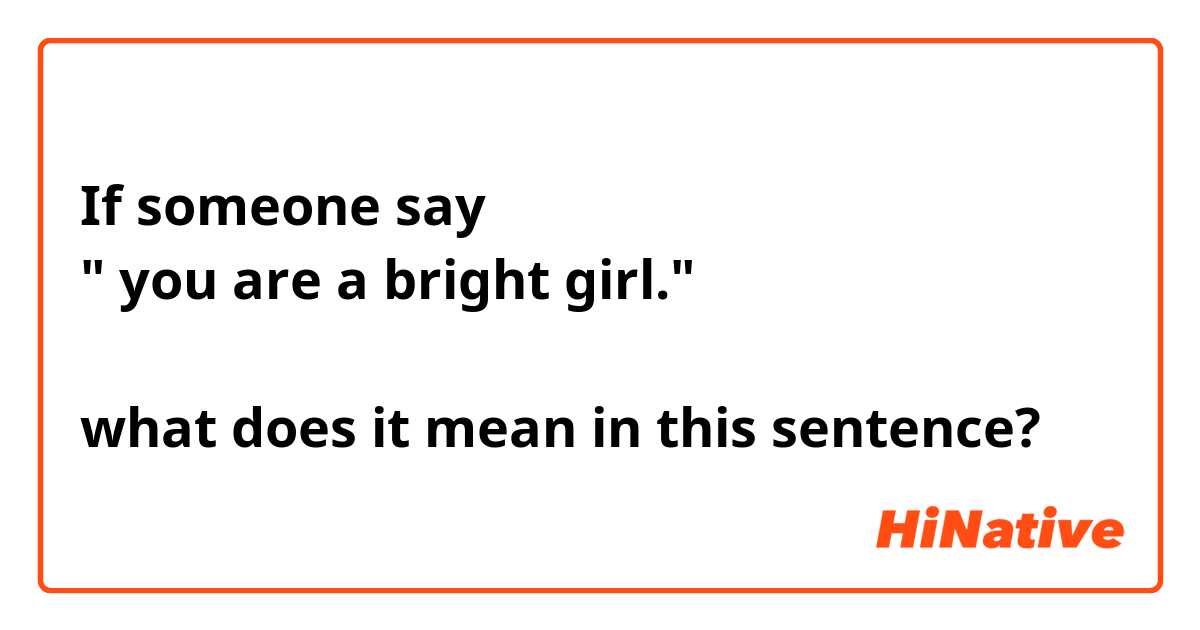 If someone say
" you are a bright girl."

what does it mean in this sentence?
