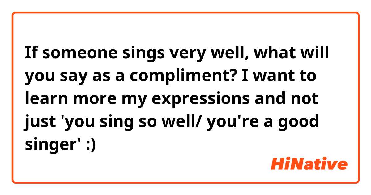 If someone sings very well, what will you say as a compliment? I want to learn more my expressions and not just 'you sing so well/ you're a good singer' :)
