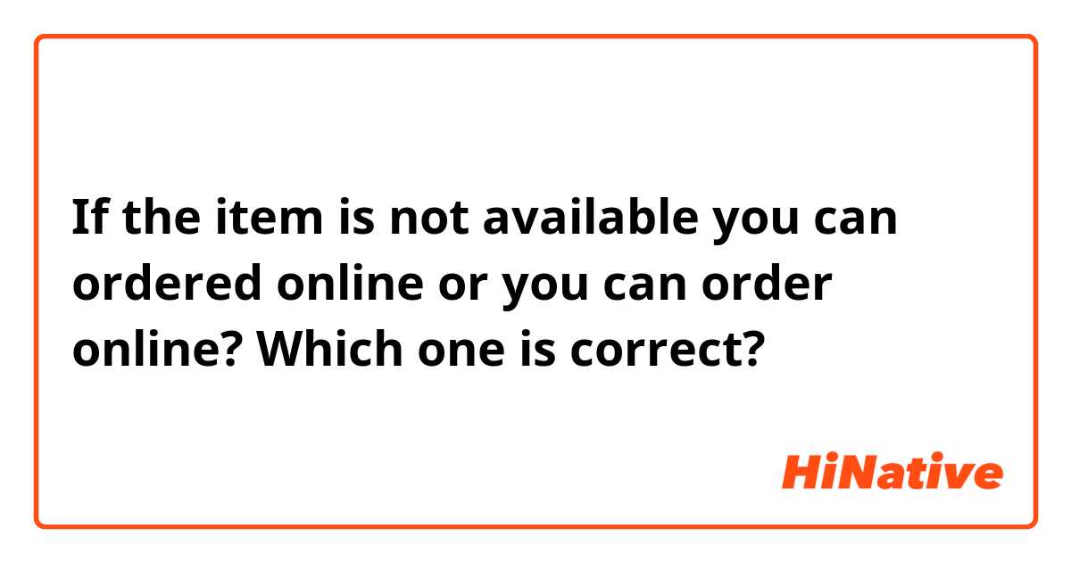 If the item is not available you can ordered online or you can order online?

Which one is correct?
