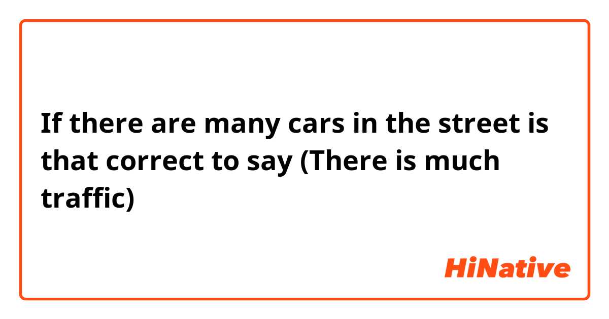 If there are many cars in the street is that correct to say (There is much traffic)