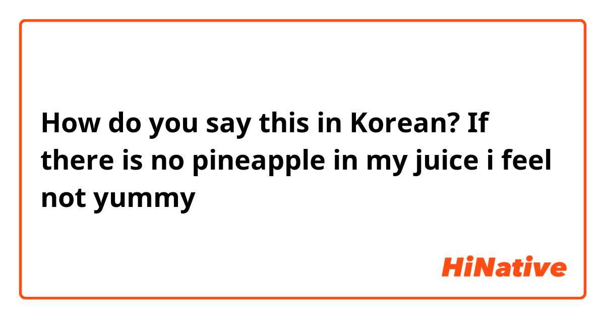 How do you say this in Korean? If there is no pineapple in my juice i feel not yummy