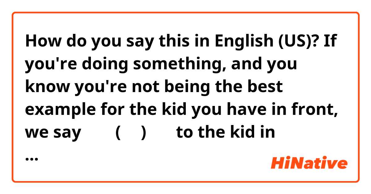 How do you say this in English (US)? If you're doing something, and you know you're not being the best example for the kid you have in front, we say 「不要(跟著)學哦」to the kid in Chinese. Do you have a expression like that in either American or British English?