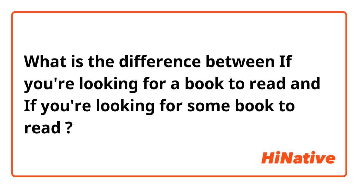 What is the difference between If you're looking for a book to read and If you're looking for some book to read ?