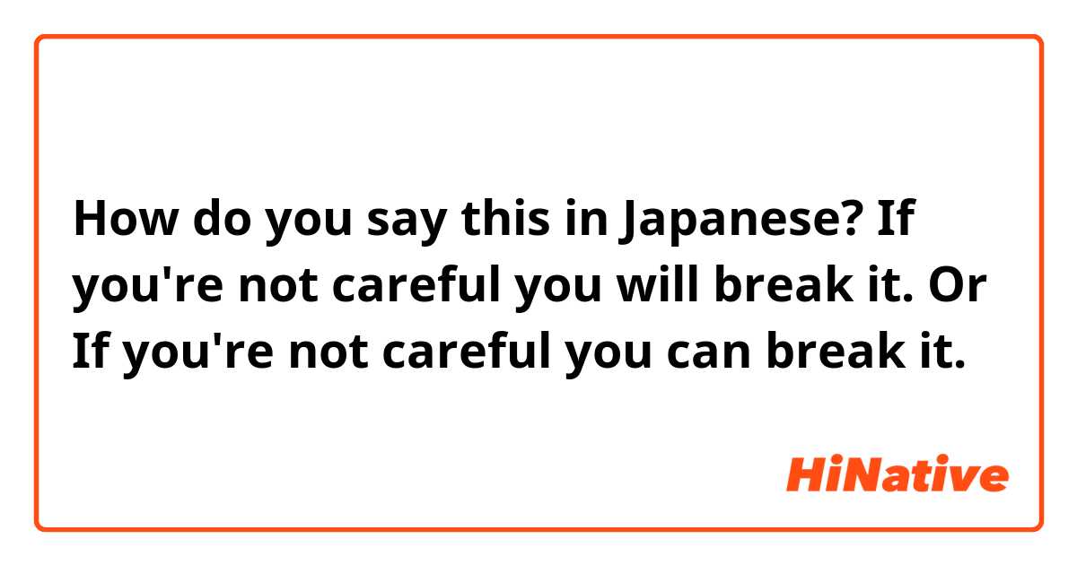 How do you say this in Japanese? 

If you're not careful you will break it.

Or

If you're not careful you can break it. 