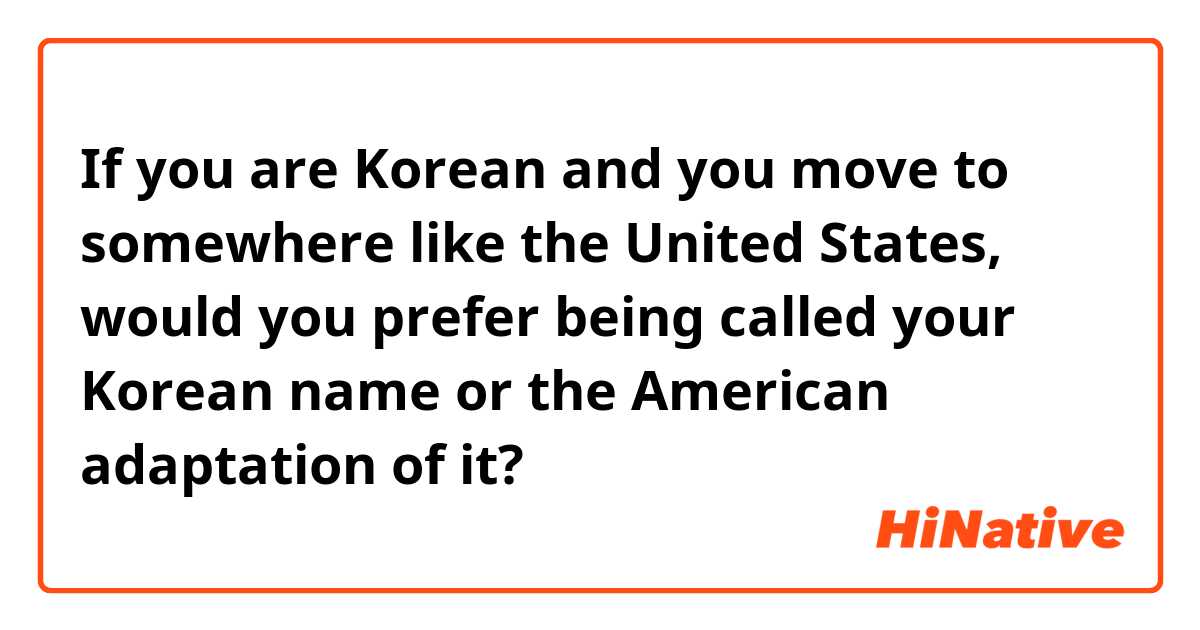 If you are Korean and you move to somewhere like the United States, would you prefer being called your Korean name or the American adaptation of it?