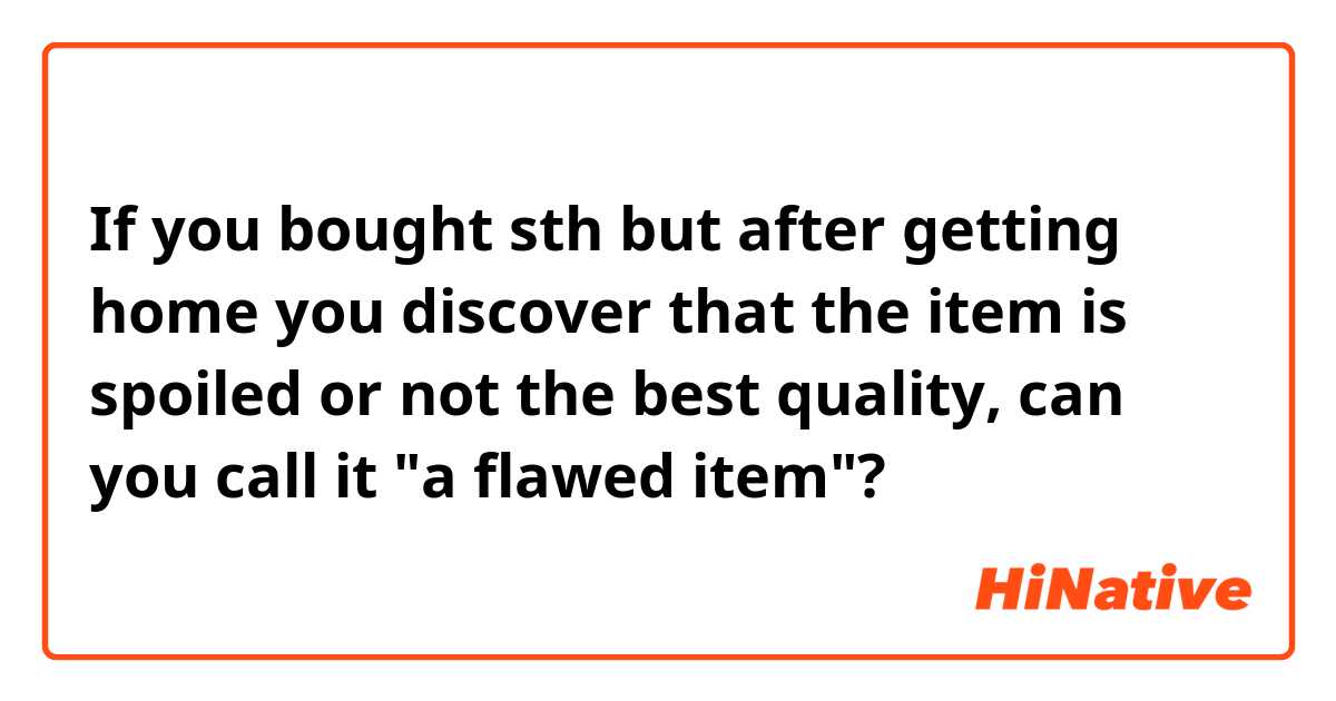 If you bought sth but after getting home you discover that the item is spoiled or not the best quality, can you call it "a flawed item"?