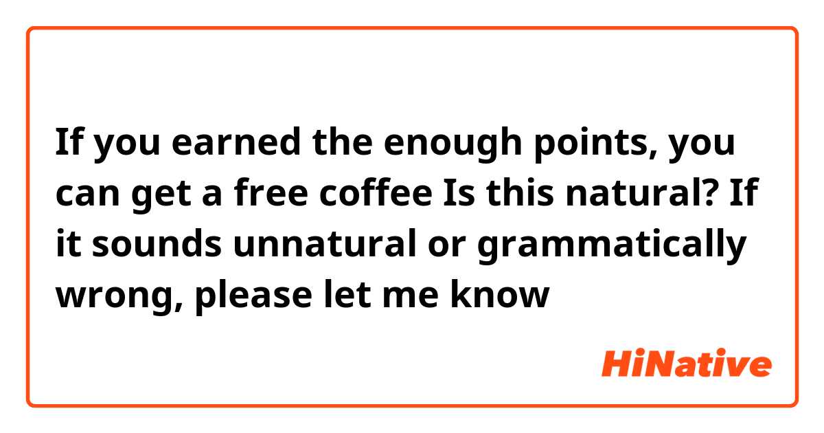 If you earned the enough points, you can get a free coffee

Is this natural? If it sounds unnatural or grammatically wrong, please let me know😊