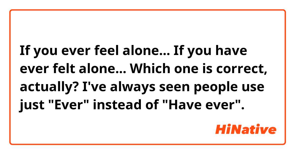 If you ever feel alone...
If you have ever felt alone...

Which one is correct, actually?

I've always seen people use just "Ever" instead of "Have ever".