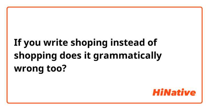 If you write shoping instead of shopping does it grammatically wrong too?